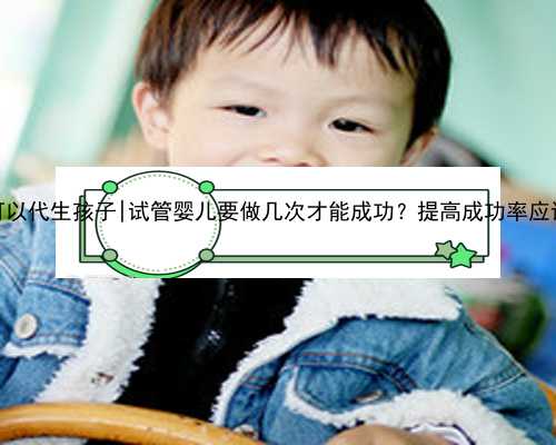 重庆医院可以代生孩子|试管婴儿要做几次才能成功？提高成功率应该怎么做？