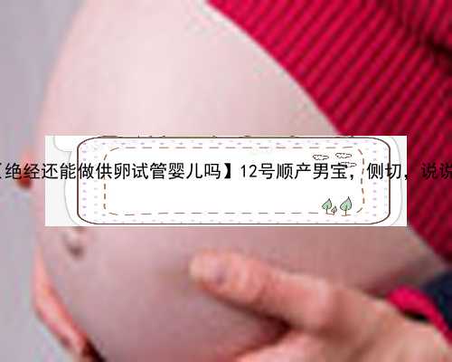 重庆本地代孕价格|【绝经还能做供卵试管婴儿吗】12号顺产男宝，侧切，说说整