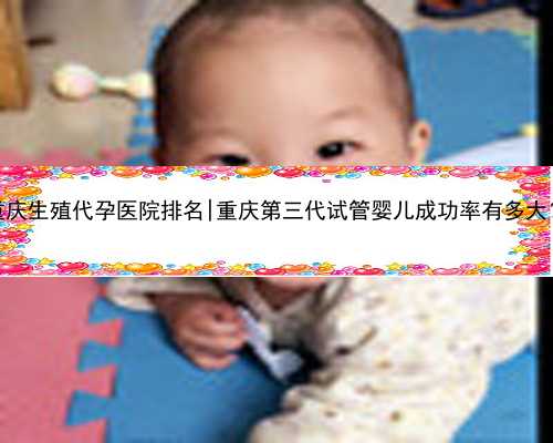 重庆生殖代孕医院排名|重庆第三代试管婴儿成功率有多大？
